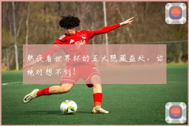 熬夜看世界杯的五大隐藏益处，你绝对想不到！