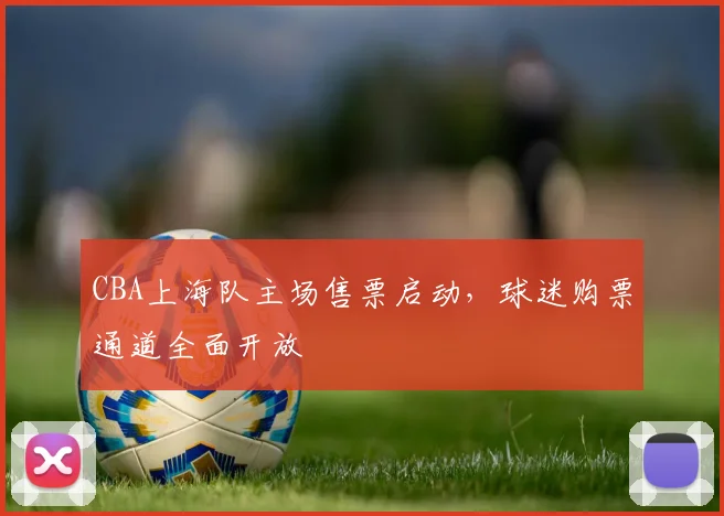 CBA上海队主场售票启动，球迷购票通道全面开放