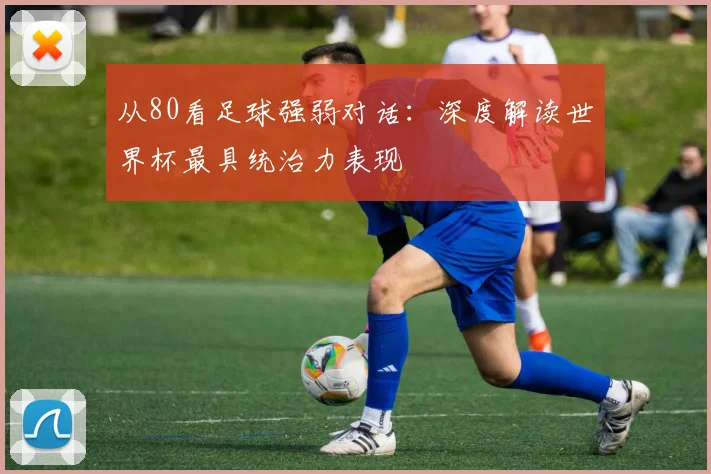 从80看足球强弱对话：深度解读世界杯最具统治力表现