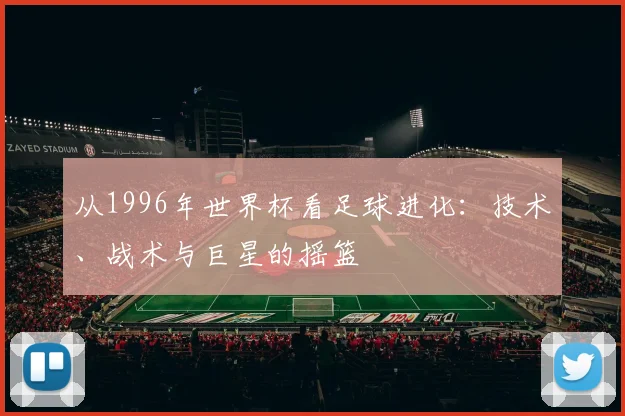 从1996年世界杯看足球进化：技术、战术与巨星的摇篮