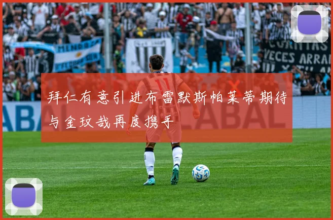 拜仁有意引进布雷默斯帕莱蒂期待与金玟哉再度携手