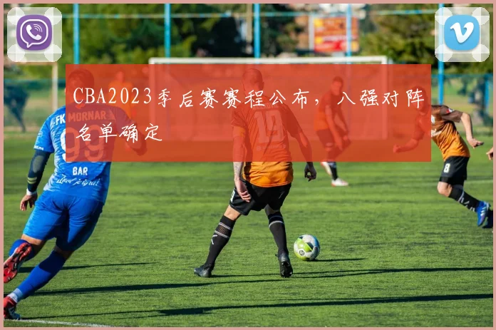 CBA2023季后赛赛程公布，八强对阵名单确定