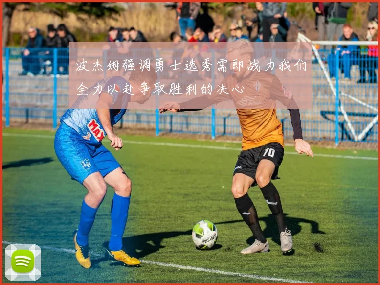 波杰姆强调勇士选秀需即战力我们全力以赴争取胜利的决心