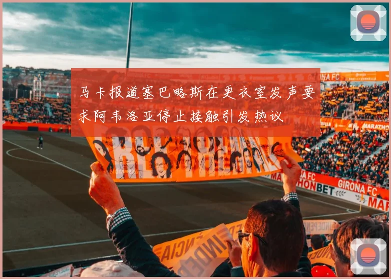 马卡报道塞巴略斯在更衣室发声要求阿韦洛亚停止接触引发热议