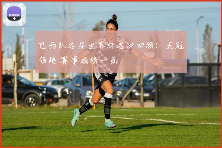 巴西队各届世界杯名次回顾：五冠领跑 赛事成绩一览