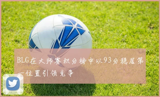 BLG在大师赛积分榜中以93分稳居第一位置引领竞争